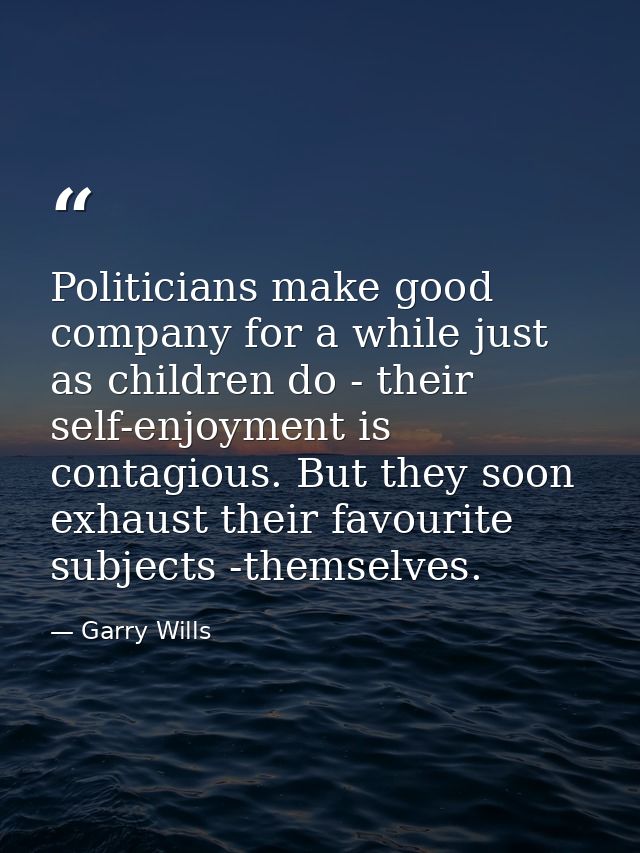 Politicians make good company for a while just as children do - their self-enjoyment is contagious. But they soon exhaus — Garry Wills