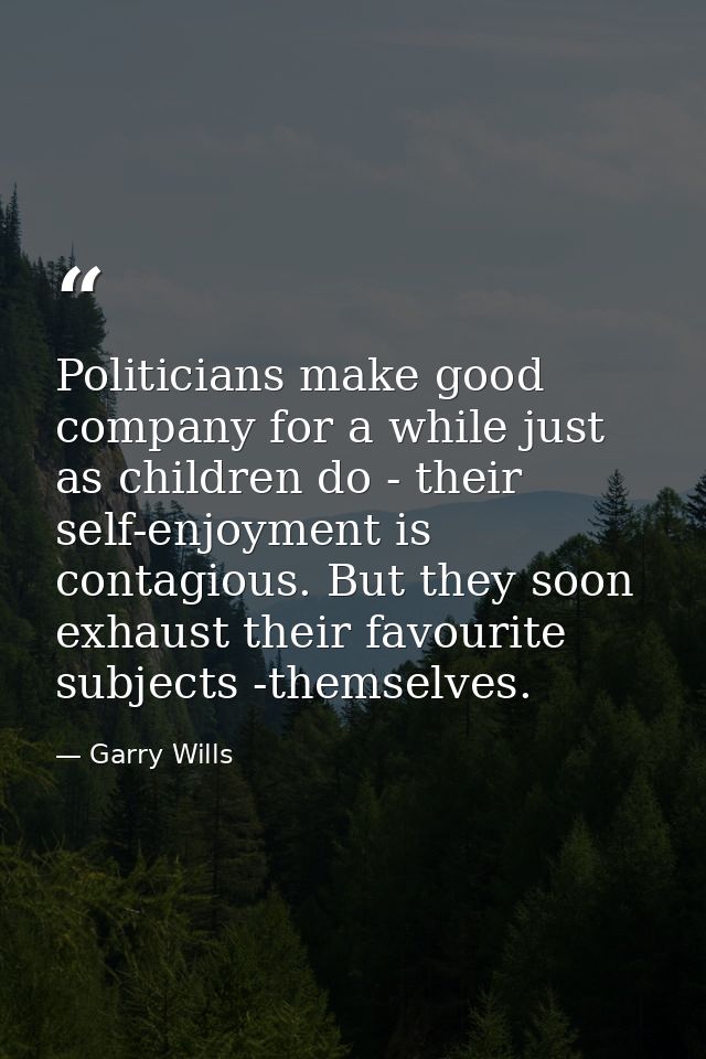 Politicians make good company for a while just as children do - their self-enjoyment is contagious. But they soon exhaus — Garry Wills
