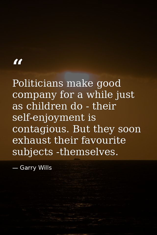 Politicians make good company for a while just as children do - their self-enjoyment is contagious. But they soon exhaus — Garry Wills
