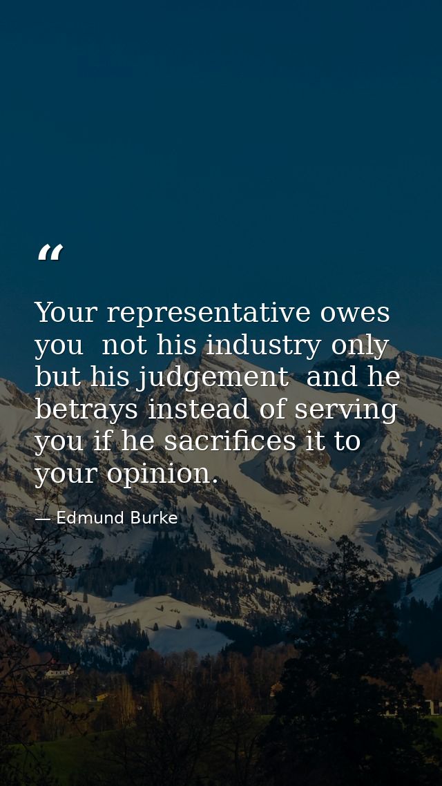 Your representative owes you  not his industry only  but his judgement  and he betrays instead of serving you if he sacr — Edmund Burke
