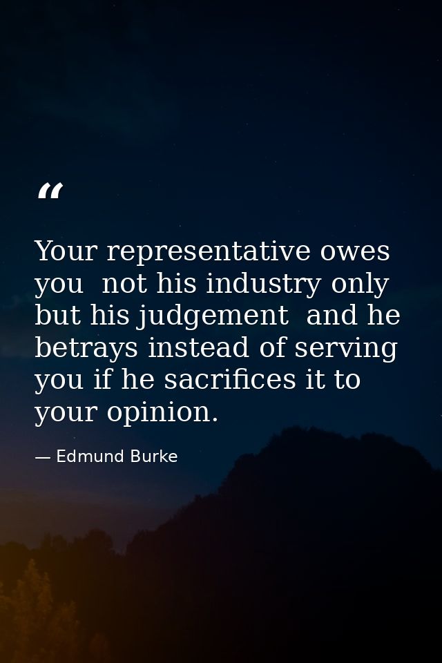 Your representative owes you  not his industry only  but his judgement  and he betrays instead of serving you if he sacr — Edmund Burke