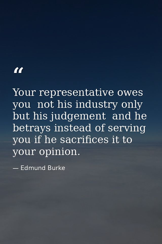 Your representative owes you  not his industry only  but his judgement  and he betrays instead of serving you if he sacr — Edmund Burke