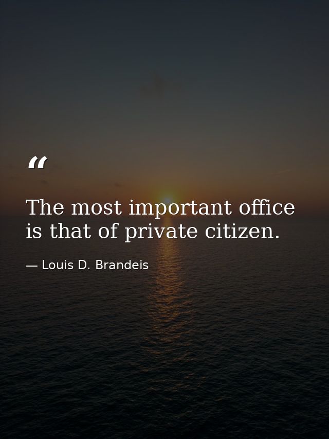 The most important office is that of private citizen. — Louis D. Brandeis