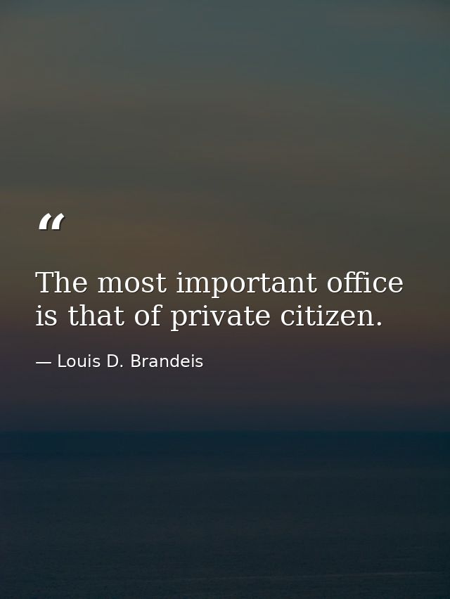 The most important office is that of private citizen. — Louis D. Brandeis