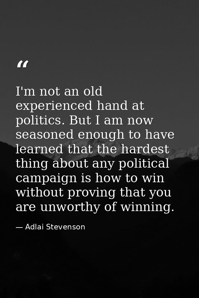 I'm not an old  experienced hand at politics. But I am now seasoned enough to have learned that the hardest thing about  — Adlai Stevenson