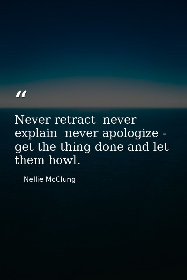 Never retract  never explain  never apologize - get the thing done and let them howl. — Nellie McClung