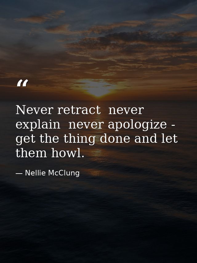 Never retract  never explain  never apologize - get the thing done and let them howl. — Nellie McClung