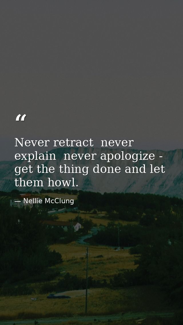 Never retract  never explain  never apologize - get the thing done and let them howl. — Nellie McClung