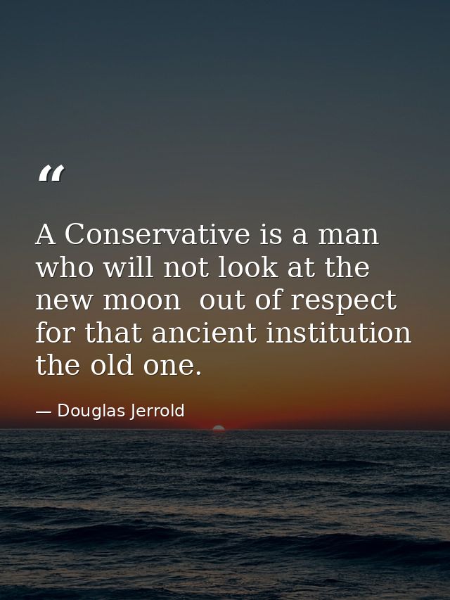 A Conservative is a man who will not look at the new moon  out of respect for that ancient institution  the old one. — Douglas Jerrold
