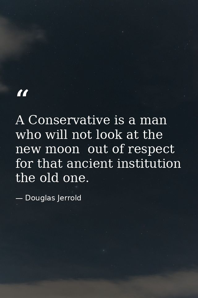 A Conservative is a man who will not look at the new moon  out of respect for that ancient institution  the old one. — Douglas Jerrold