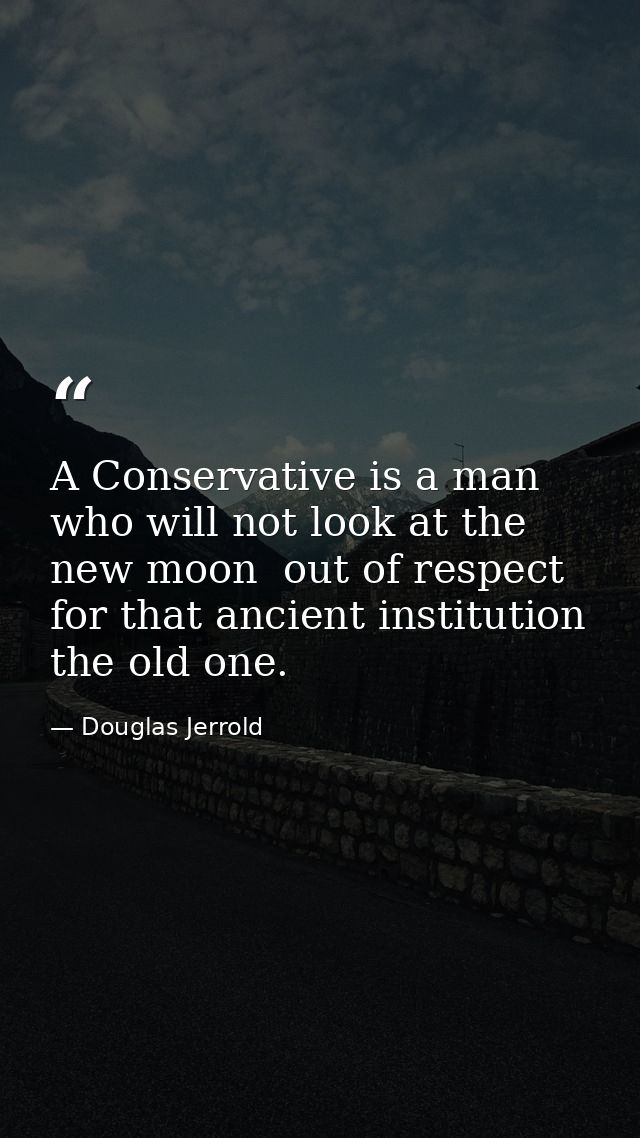 A Conservative is a man who will not look at the new moon  out of respect for that ancient institution  the old one. — Douglas Jerrold