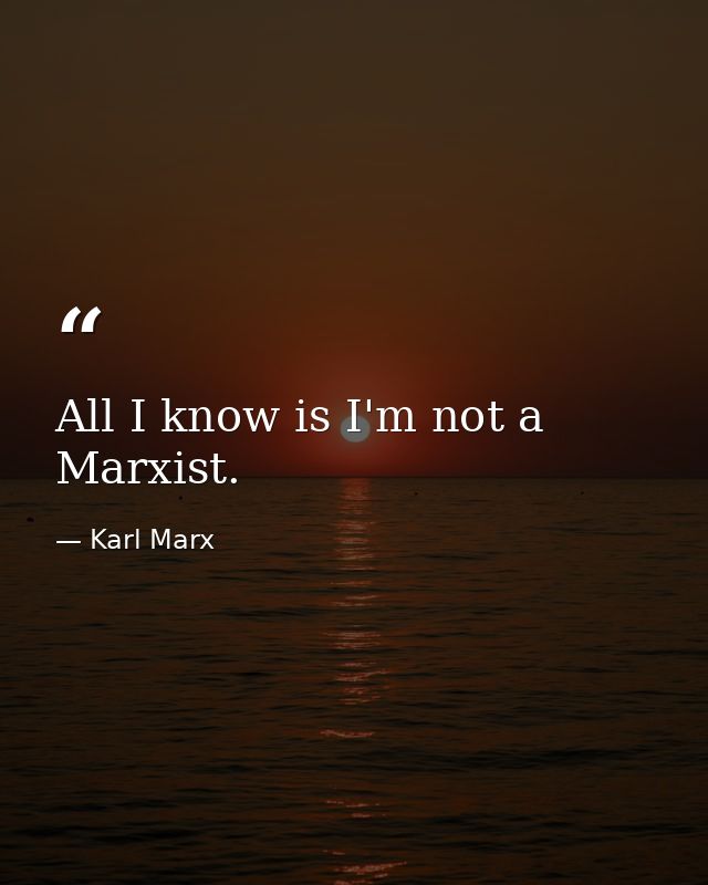 All I know is I'm not a Marxist. — Karl Marx