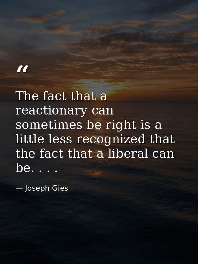 The fact that a reactionary can sometimes be right is a little less recognized that the fact that a liberal can be. . .  — Joseph Gies