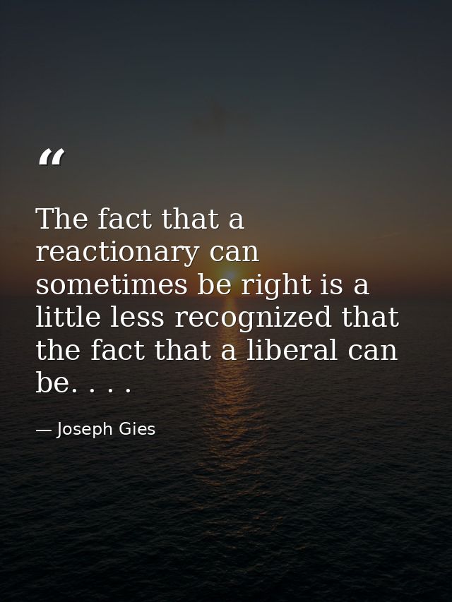 The fact that a reactionary can sometimes be right is a little less recognized that the fact that a liberal can be. . .  — Joseph Gies