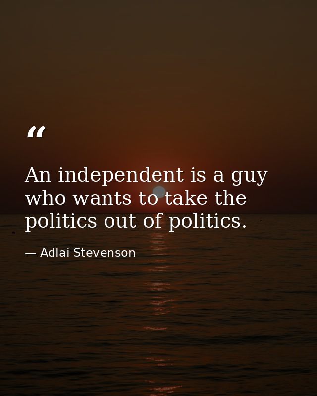 An independent is a guy who wants to take the politics out of politics. — Adlai Stevenson
