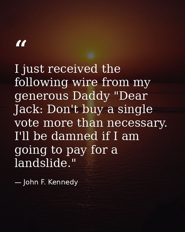 I just received the following wire from my generous Daddy "Dear Jack: Don't buy a single vote more than necessary. I'll  — John F. Kennedy