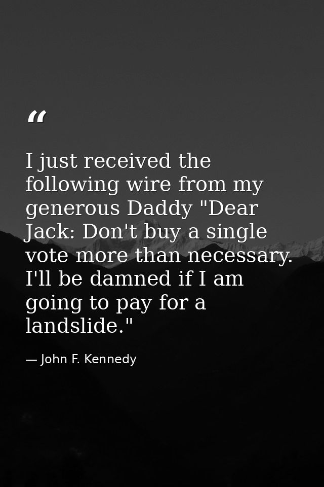I just received the following wire from my generous Daddy "Dear Jack: Don't buy a single vote more than necessary. I'll  — John F. Kennedy