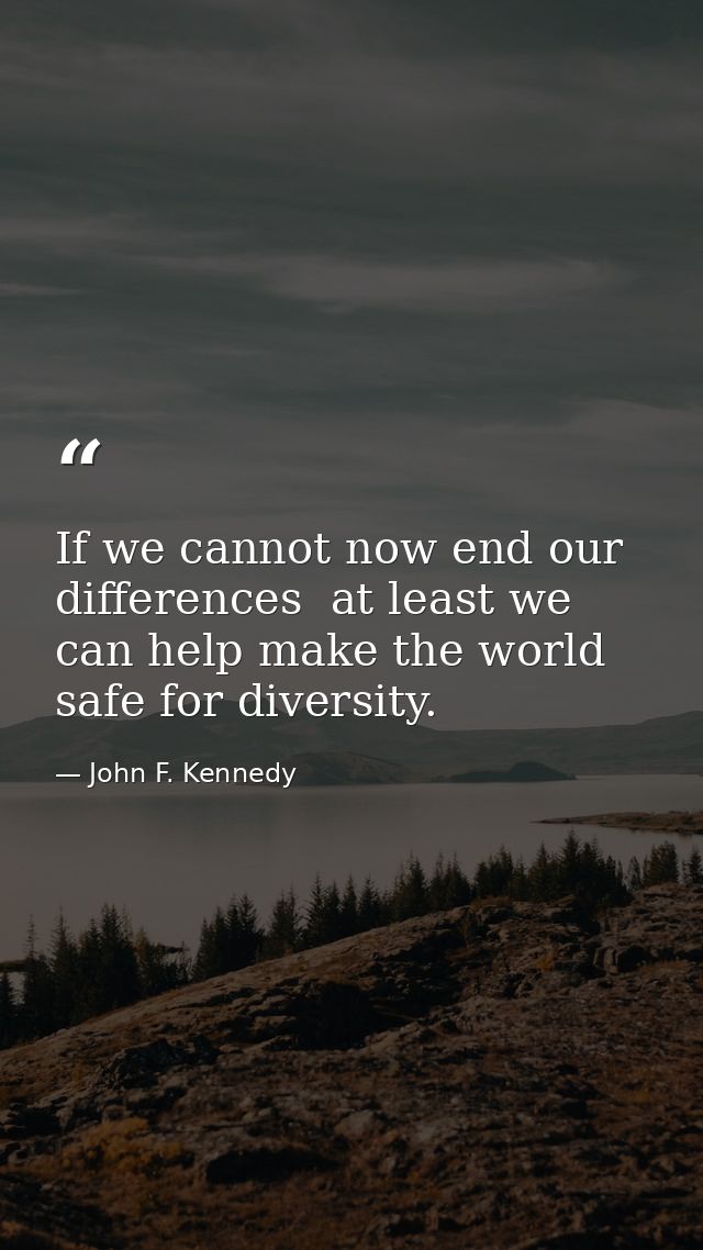 If we cannot now end our differences  at least we can help make the world safe for diversity. — John F. Kennedy