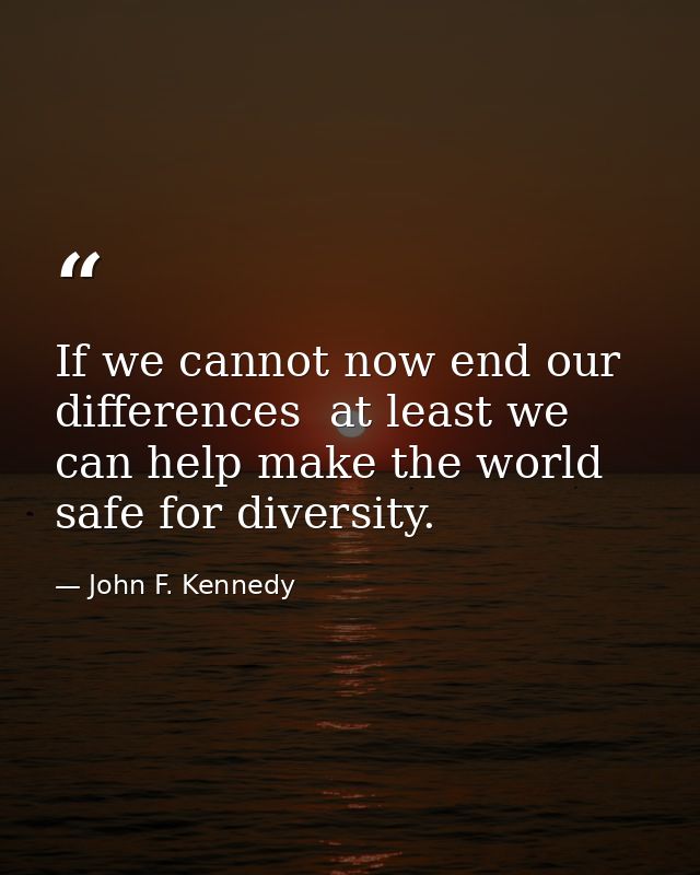 If we cannot now end our differences  at least we can help make the world safe for diversity. — John F. Kennedy