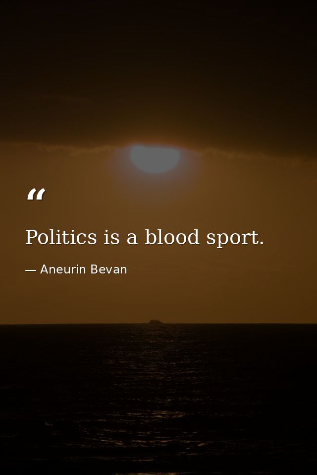 Politics is a blood sport. — Aneurin Bevan