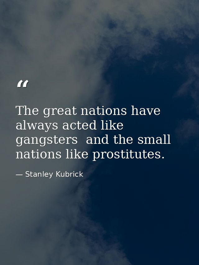 The great nations have always acted like gangsters  and the small nations like prostitutes. — Stanley Kubrick
