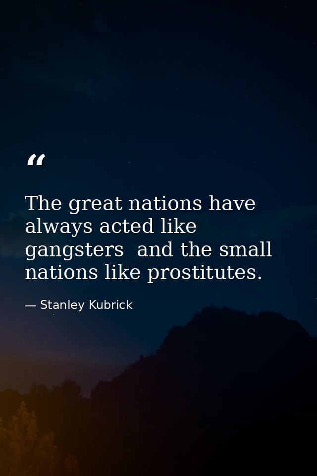 The great nations have always acted like gangsters  and the small nations like prostitutes. — Stanley Kubrick