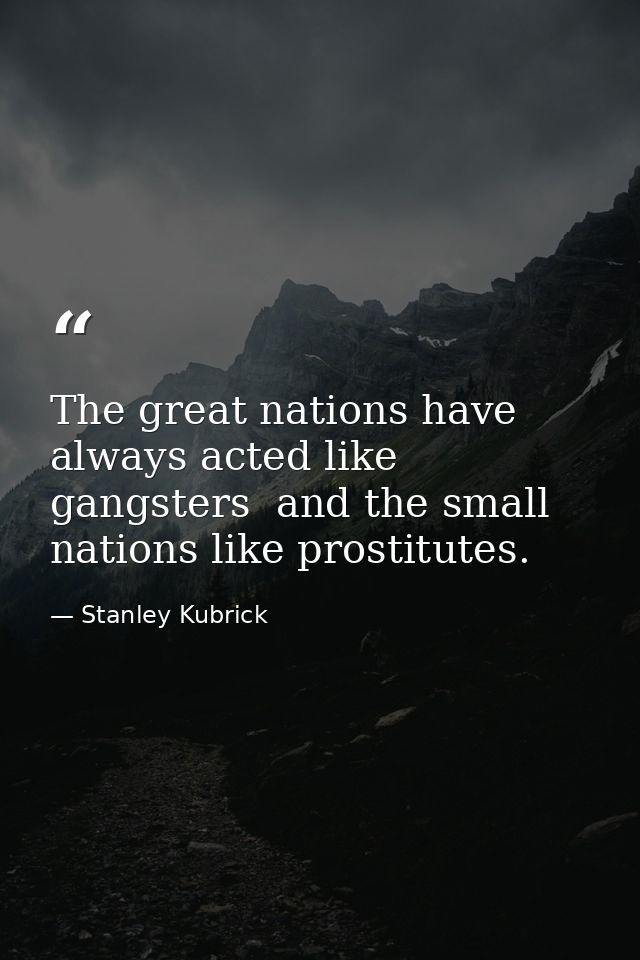 The great nations have always acted like gangsters  and the small nations like prostitutes. — Stanley Kubrick