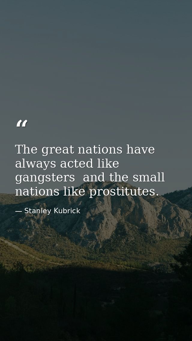 The great nations have always acted like gangsters  and the small nations like prostitutes. — Stanley Kubrick