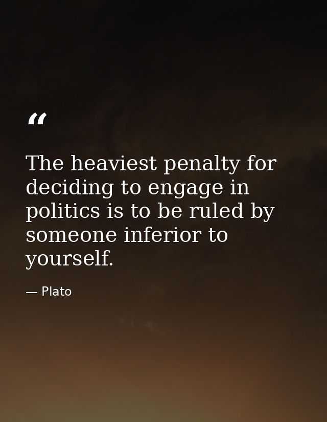 The heaviest penalty for deciding to engage in politics is to be ruled by someone inferior to yourself. — Plato
