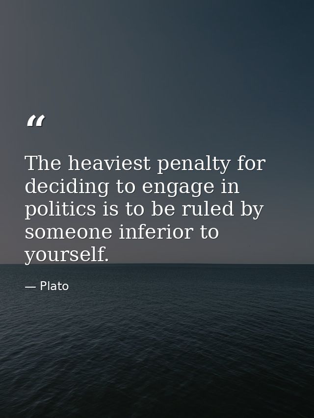The heaviest penalty for deciding to engage in politics is to be ruled by someone inferior to yourself. — Plato