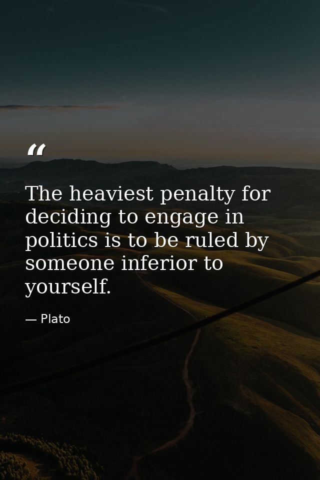 The heaviest penalty for deciding to engage in politics is to be ruled by someone inferior to yourself. — Plato