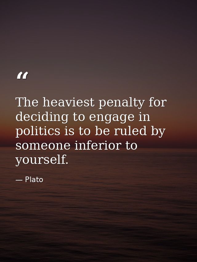 The heaviest penalty for deciding to engage in politics is to be ruled by someone inferior to yourself. — Plato