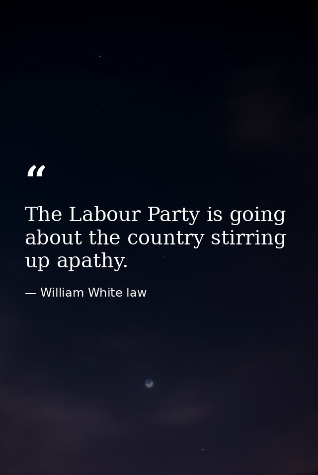 The Labour Party is going about the country stirring up apathy. — William White law