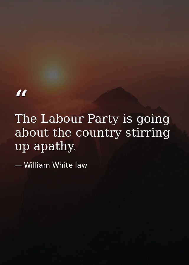 The Labour Party is going about the country stirring up apathy. — William White law