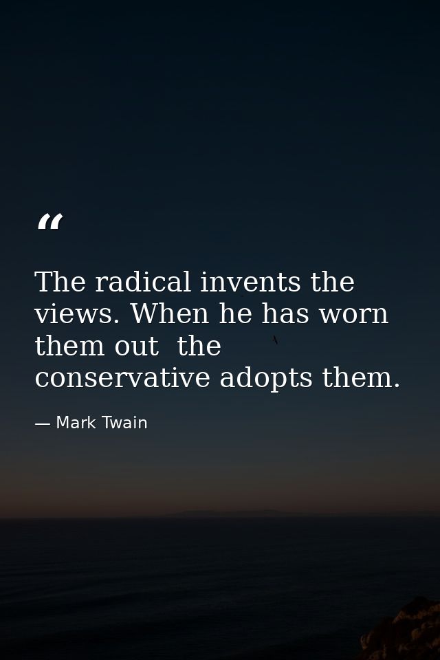 The radical invents the views. When he has worn them out  the conservative adopts them. — Mark Twain