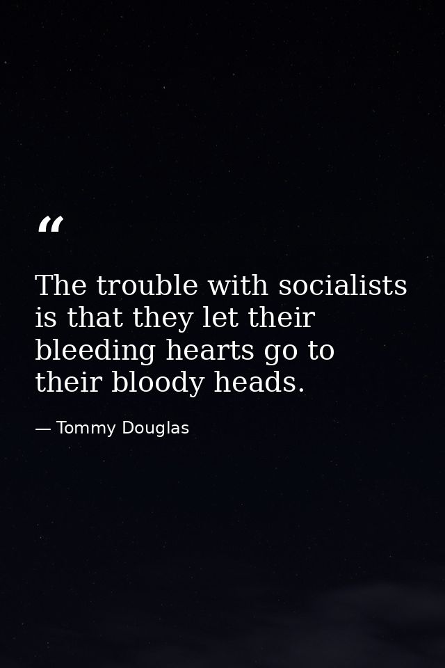The trouble with socialists is that they let their bleeding hearts go to their bloody heads. — Tommy Douglas