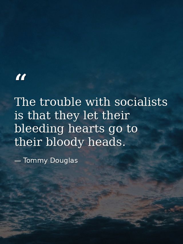 The trouble with socialists is that they let their bleeding hearts go to their bloody heads. — Tommy Douglas