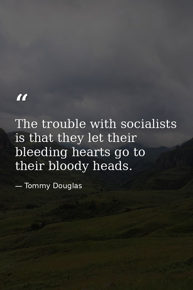 The trouble with socialists is that they let their bleeding hearts go to their bloody heads. — Tommy Douglas