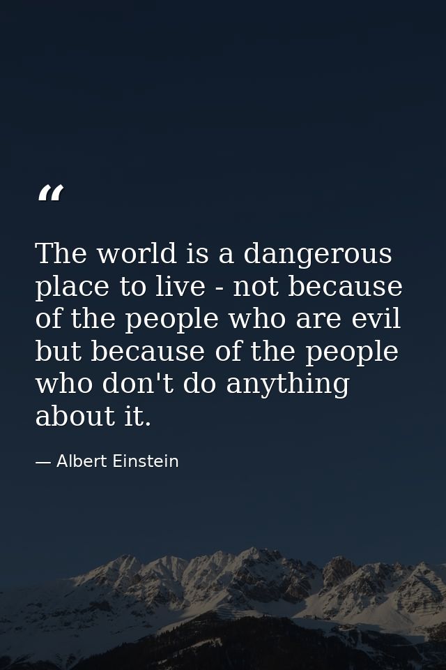 The world is a dangerous place to live - not because of the people who are evil but because of the people who don't do a — Albert Einstein