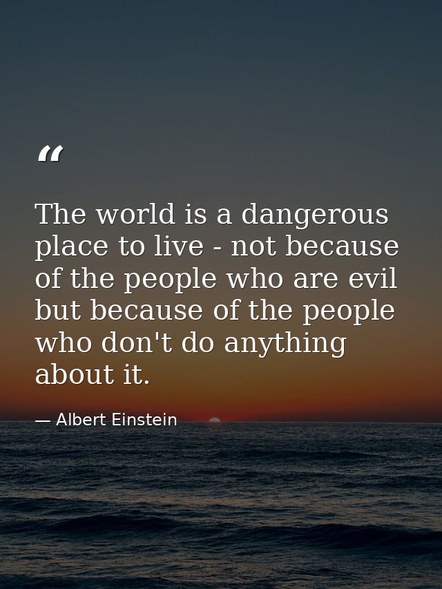 The world is a dangerous place to live - not because of the people who are evil but because of the people who don't do a — Albert Einstein