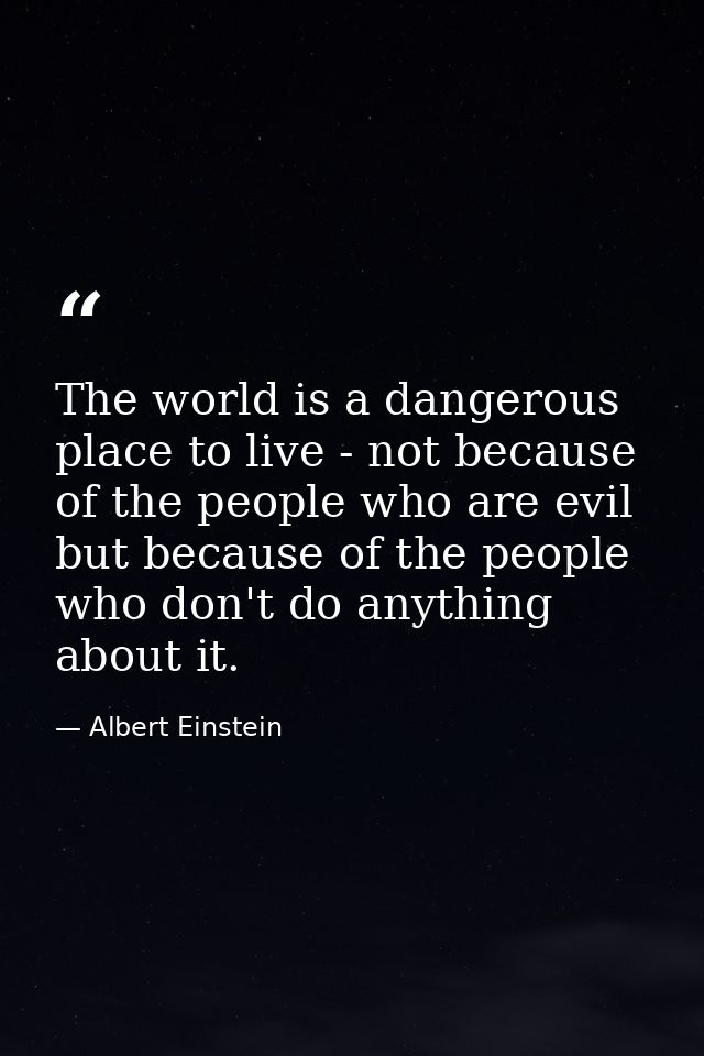 The world is a dangerous place to live - not because of the people who are evil but because of the people who don't do a — Albert Einstein