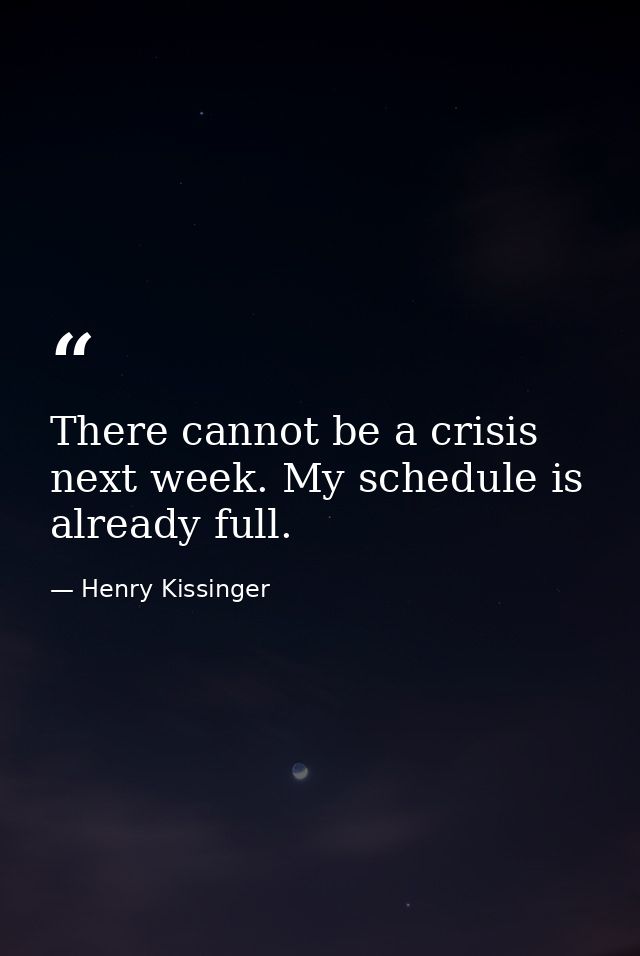 There cannot be a crisis next week. My schedule is already full. — Henry Kissinger