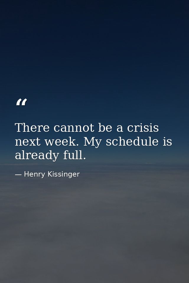 There cannot be a crisis next week. My schedule is already full. — Henry Kissinger