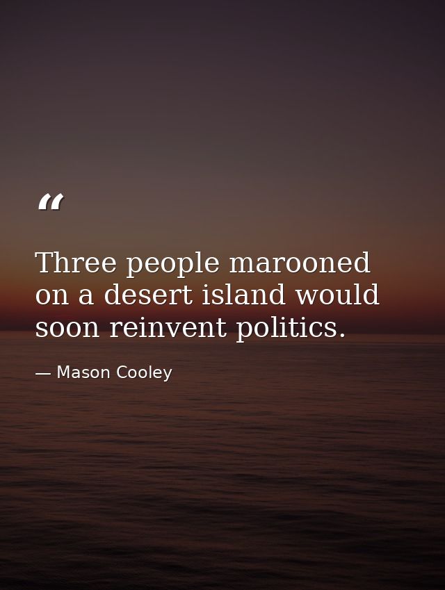 Three people marooned on a desert island would soon reinvent politics. — Mason Cooley
