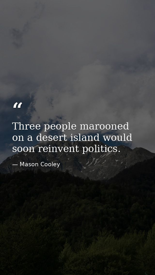 Three people marooned on a desert island would soon reinvent politics. — Mason Cooley