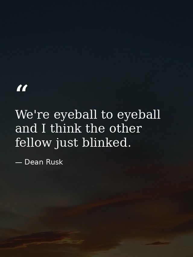 We're eyeball to eyeball  and I think the other fellow just blinked. — Dean Rusk