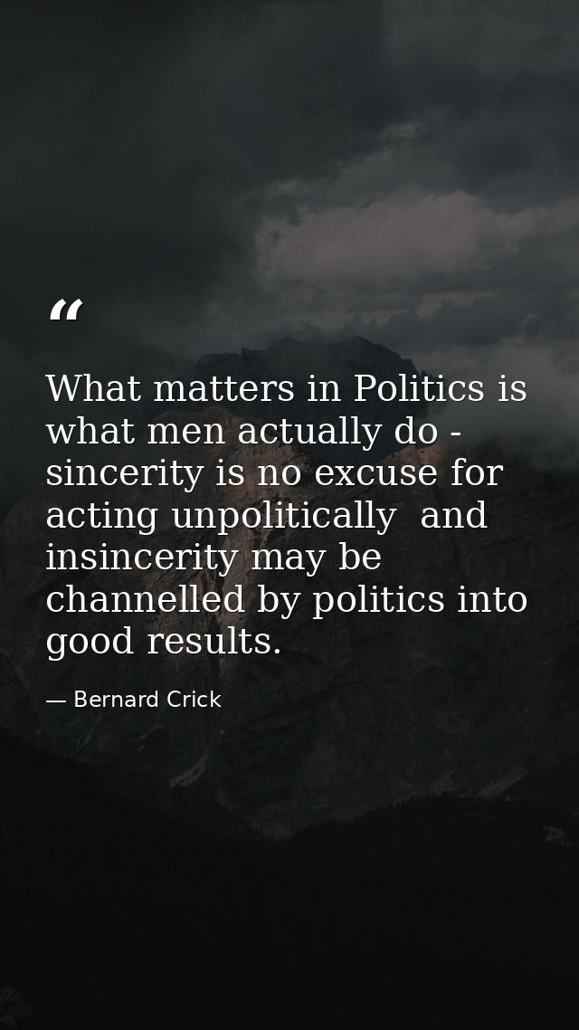 What matters in Politics is what men actually do - sincerity is no excuse for acting unpolitically  and insincerity may  — Bernard Crick