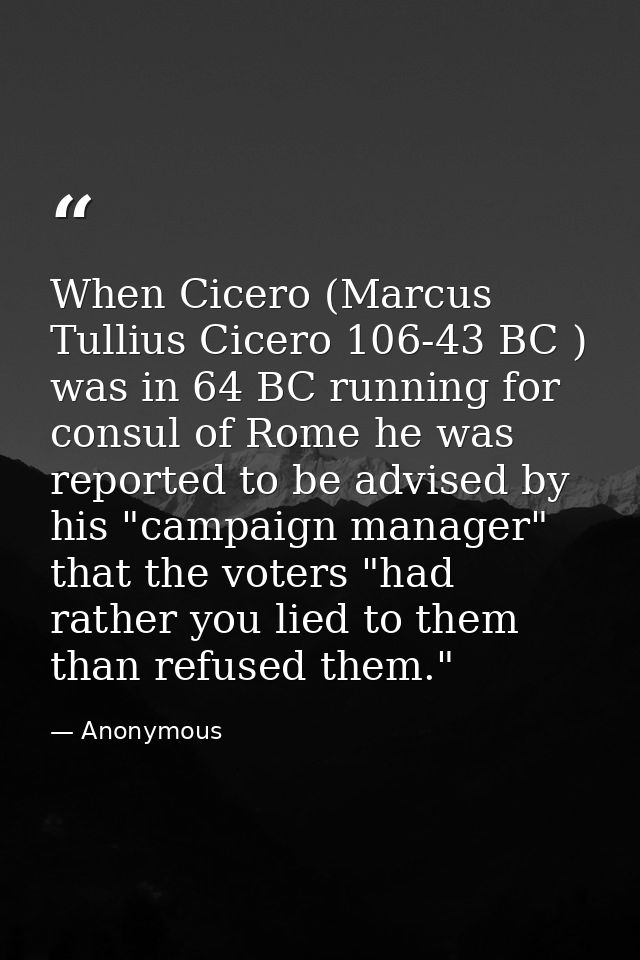 When Cicero (Marcus Tullius Cicero 106-43 BC ) was in 64 BC running for consul of Rome he was reported to be advised by  — Anonymous
