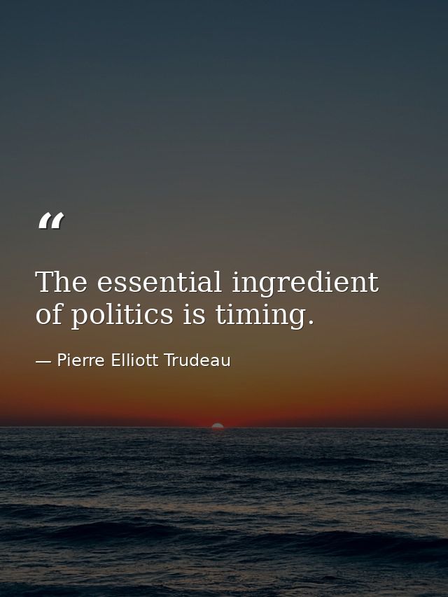 The essential ingredient of politics is timing. — Pierre Elliott Trudeau