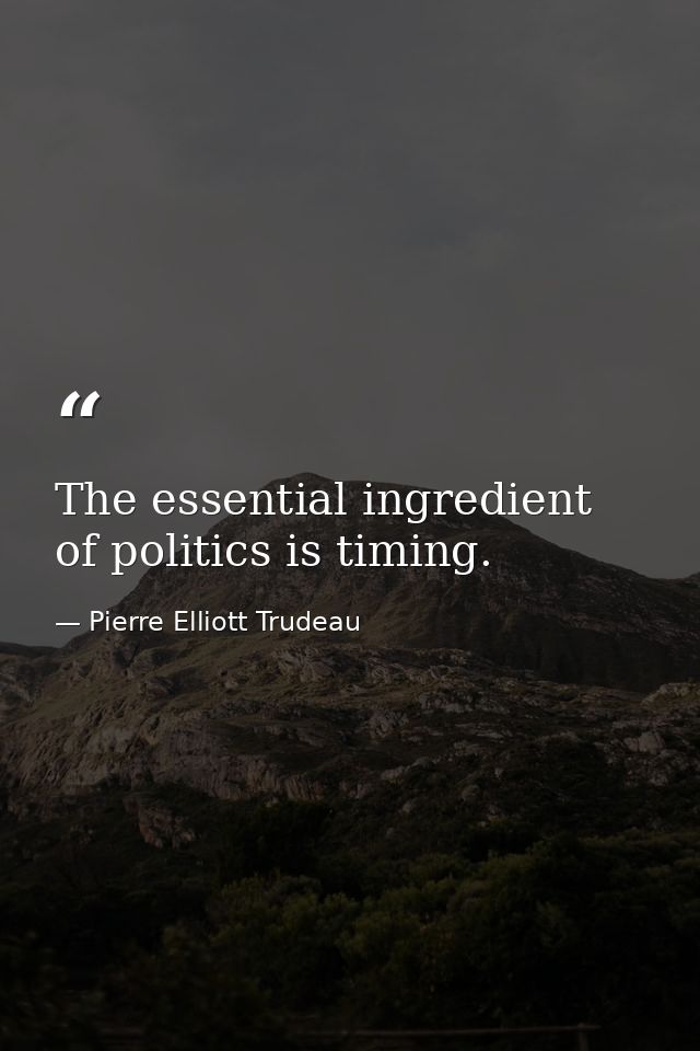 The essential ingredient of politics is timing. — Pierre Elliott Trudeau
